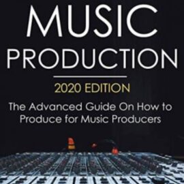 Music Production, 2020 Edition: The Advanced Guide On How to Produce for Music Producers